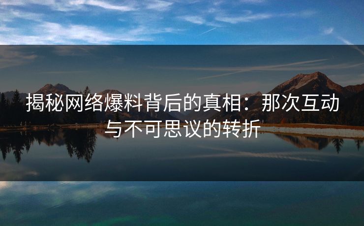 揭秘网络爆料背后的真相：那次互动与不可思议的转折