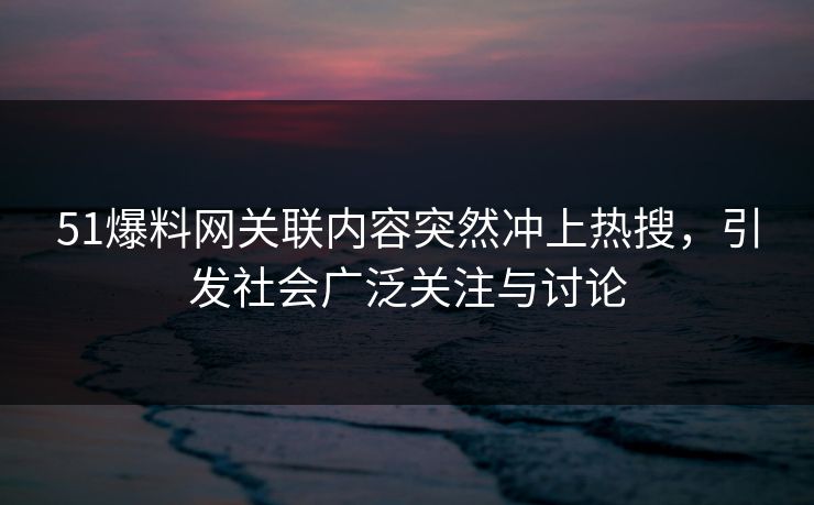 51爆料网关联内容突然冲上热搜，引发社会广泛关注与讨论