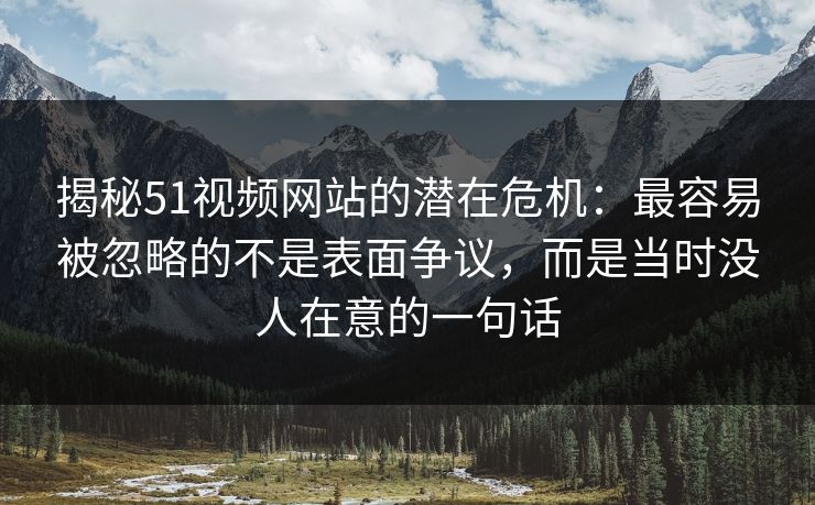 揭秘51视频网站的潜在危机：最容易被忽略的不是表面争议，而是当时没人在意的一句话