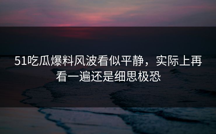 51吃瓜爆料风波看似平静，实际上再看一遍还是细思极恐