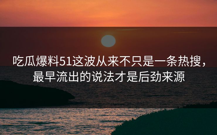 吃瓜爆料51这波从来不只是一条热搜，最早流出的说法才是后劲来源