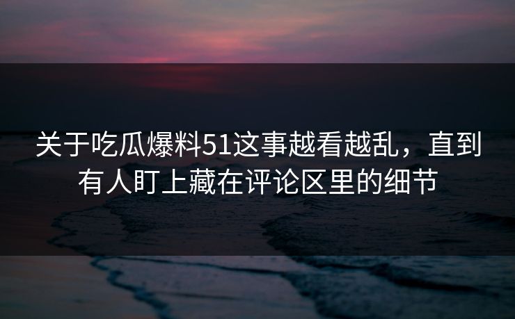 关于吃瓜爆料51这事越看越乱，直到有人盯上藏在评论区里的细节