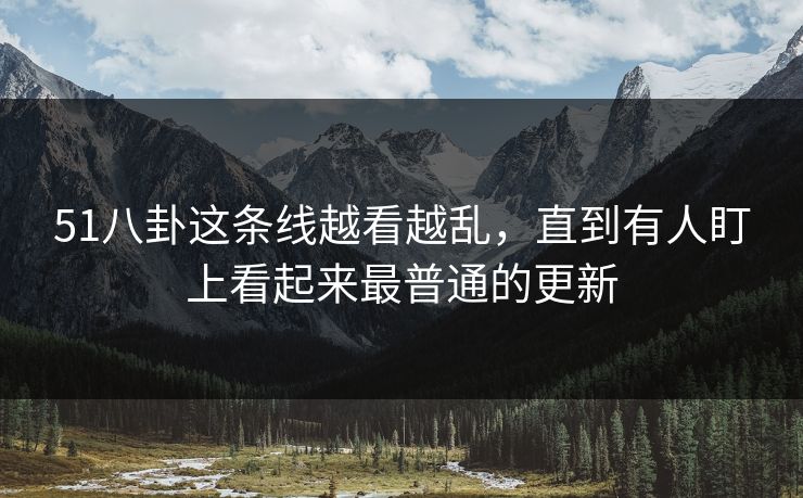 51八卦这条线越看越乱,直到有人盯上看起来最普通的更新 51八卦这条线越看越乱,直到有人盯上看起来最普通的更新