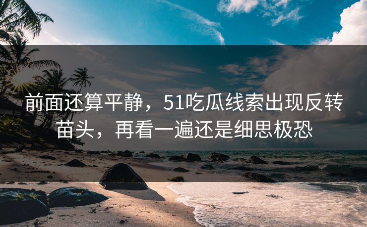 前面还算平静，51吃瓜线索出现反转苗头，再看一遍还是细思极恐