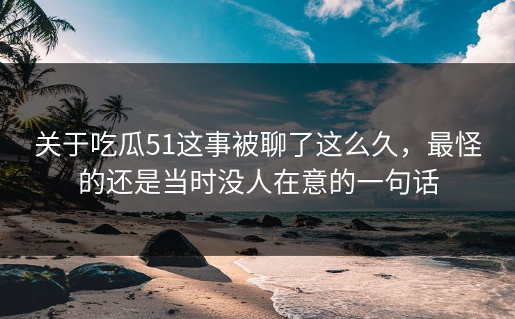 关于吃瓜51这事被聊了这么久,最怪的还是当时没人在意的一句话 关于吃瓜51这事被聊了这么久,最怪的还是当时没人在意的一句话