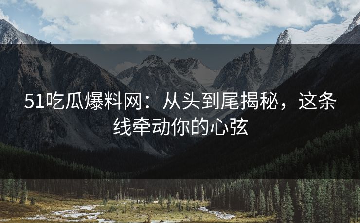 51吃瓜爆料网:从头到尾揭秘,这条线牵动你的心弦 51吃瓜爆料网:从头到尾揭秘,这条线牵动你的心弦