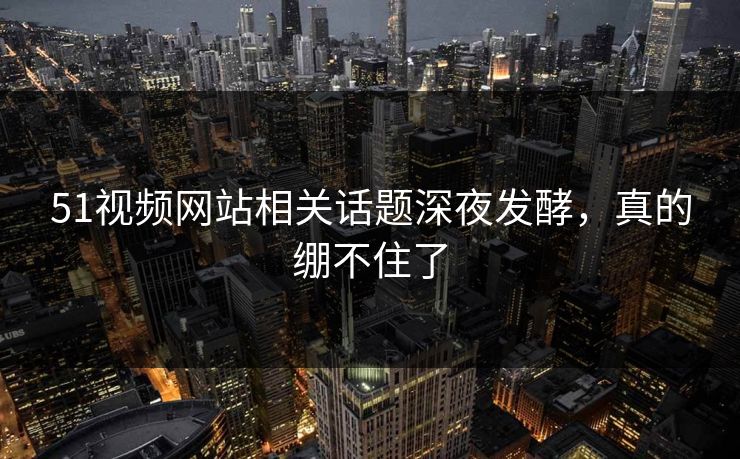 51视频网站相关话题深夜发酵,真的绷不住了 51视频网站相关话题深夜发酵,真的绷不住了