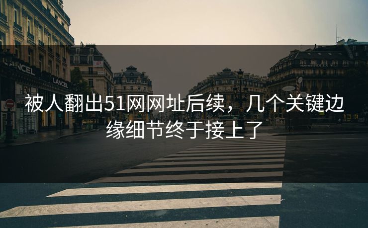 被人翻出51网网址后续，几个关键边缘细节终于接上了