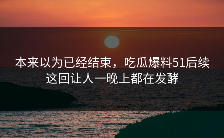 本来以为已经结束，吃瓜爆料51后续这回让人一晚上都在发酵