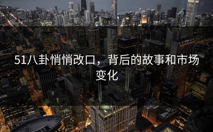 51八卦悄悄改口，背后的故事和市场变化