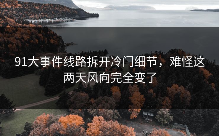 91大事件线路拆开冷门细节,难怪这两天风向完全变了 91大事件线路拆开冷门细节,难怪这两天风向完全变了