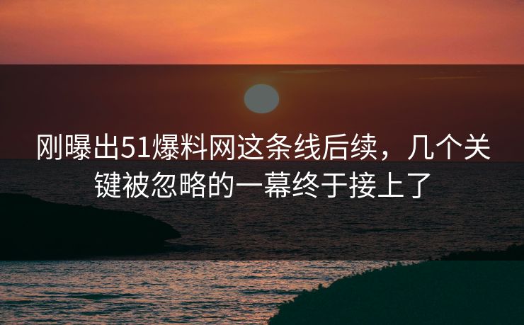 刚曝出51爆料网这条线后续,几个关键被忽略的一幕终于接上了 刚曝出51爆料网这条线后续,几个关键被忽略的一幕终于接上了