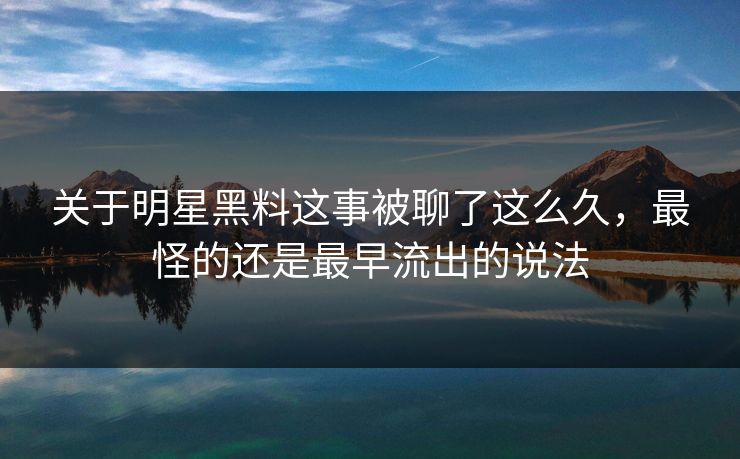 关于明星黑料这事被聊了这么久，最怪的还是最早流出的说法