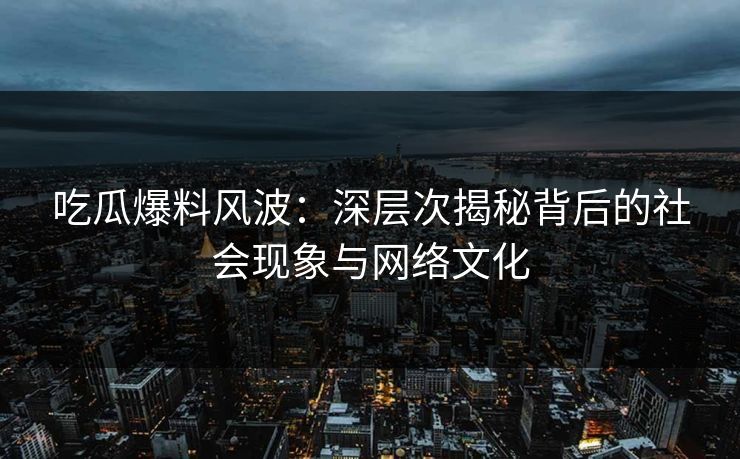 吃瓜爆料风波：深层次揭秘背后的社会现象与网络文化
