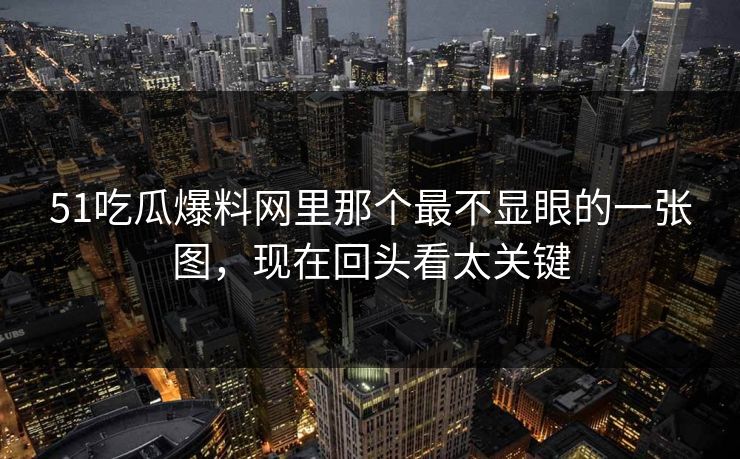 51吃瓜爆料网里那个最不显眼的一张图，现在回头看太关键