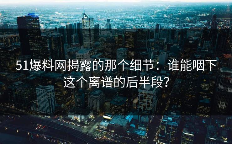 51爆料网揭露的那个细节:谁能咽下这个离谱的后半段? 51爆料网揭露的那个细节:谁能咽下这个离谱的后半段?