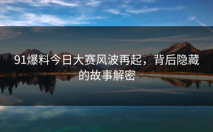 91爆料今日大赛风波再起，背后隐藏的故事解密