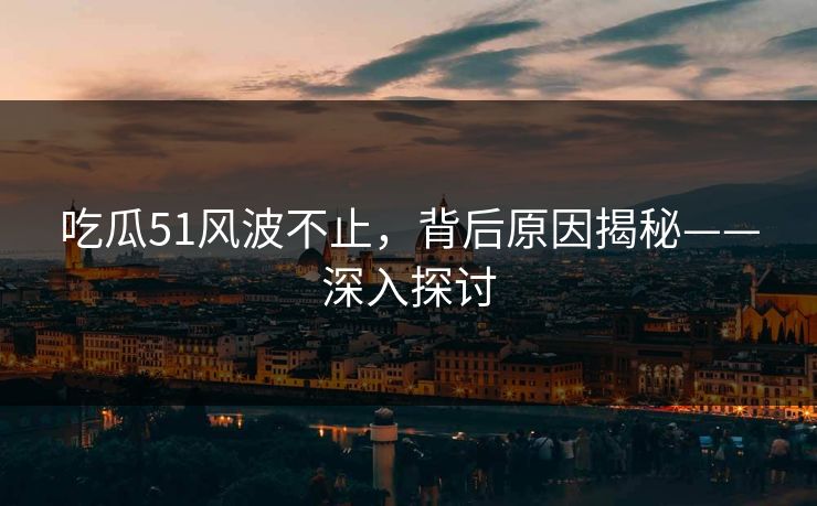 吃瓜51风波不止,背后原因揭秘——深入探讨 吃瓜51风波不止,背后原因揭秘——深入探讨