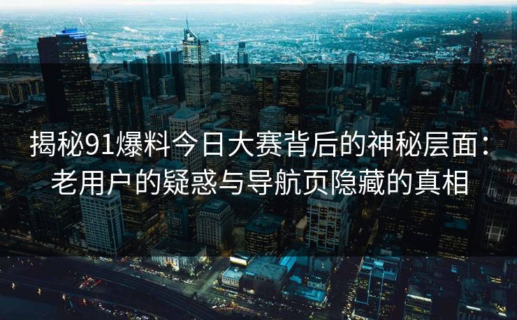 揭秘91爆料今日大赛背后的神秘层面：老用户的疑惑与导航页隐藏的真相