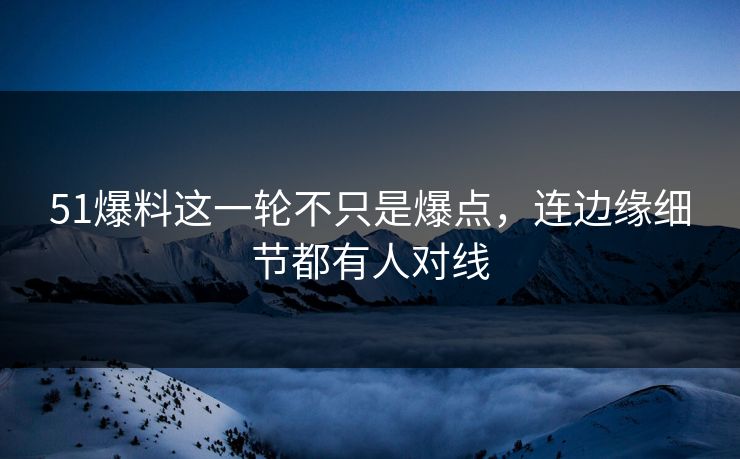 51爆料这一轮不只是爆点，连边缘细节都有人对线