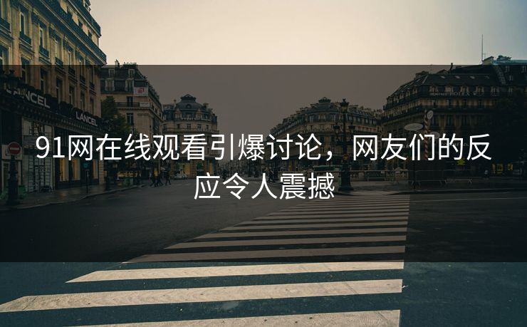 91网在线观看引爆讨论，网友们的反应令人震撼
