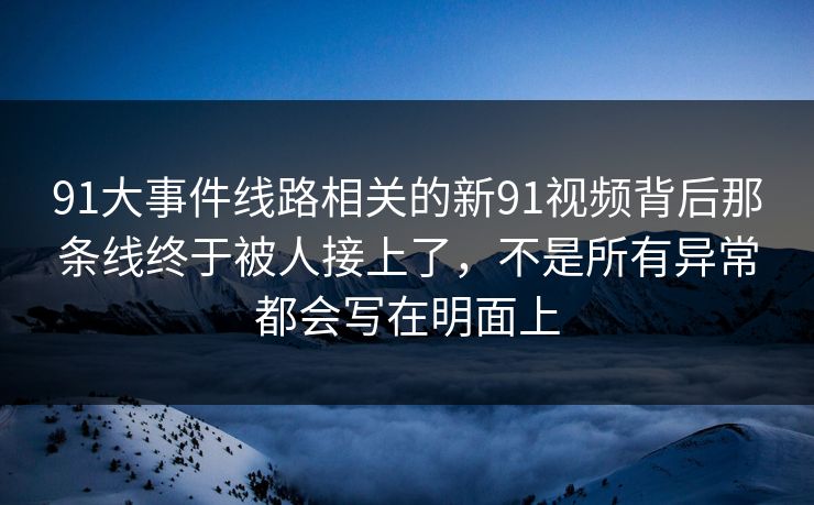 91大事件线路相关的新91视频背后那条线终于被人接上了，不是所有异常都会写在明面上