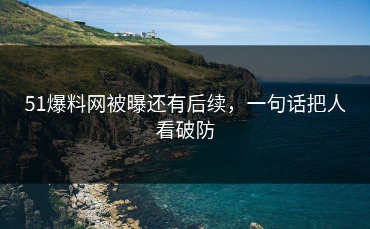 51爆料网被曝还有后续，一句话把人看破防