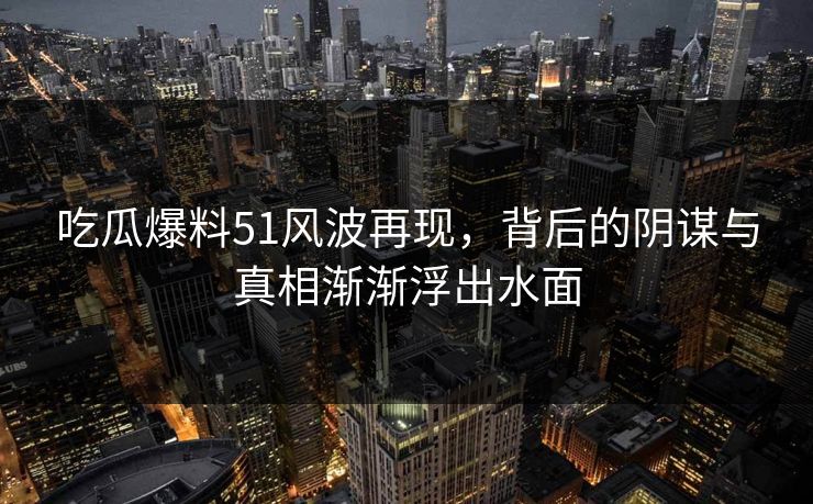 吃瓜爆料51风波再现，背后的阴谋与真相渐渐浮出水面