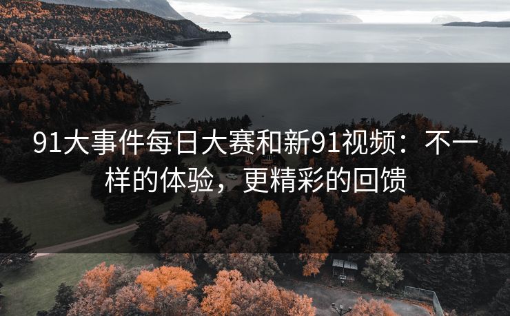 91大事件每日大赛和新91视频：不一样的体验，更精彩的回馈