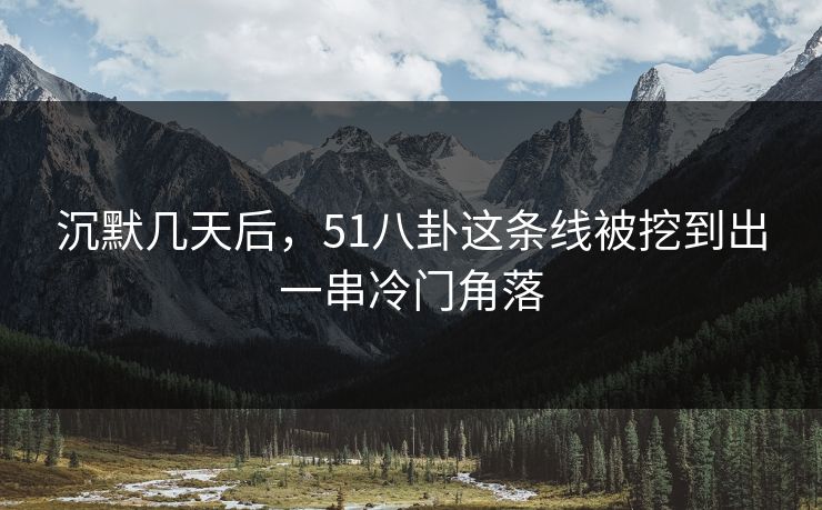 沉默几天后，51八卦这条线被挖到出一串冷门角落