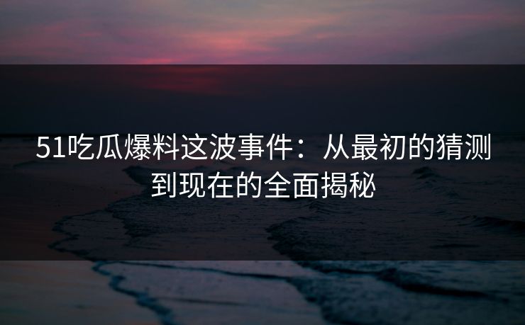 51吃瓜爆料这波事件:从最初的猜测到现在的全面揭秘 51吃瓜爆料这波事件:从最初的猜测到现在的全面揭秘