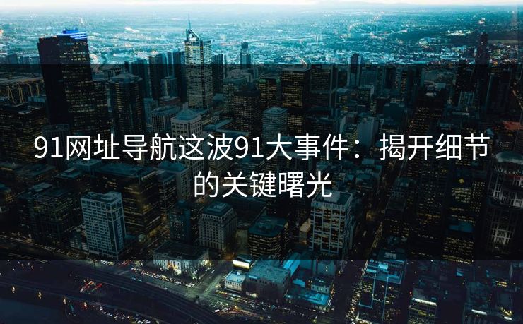 91网址导航这波91大事件:揭开细节的关键曙光 91网址导航这波91大事件:揭开细节的关键曙光