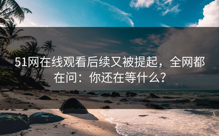 51网在线观看后续又被提起,全网都在问:你还在等什么? 51网在线观看后续又被提起,全网都在问:你还在等什么?