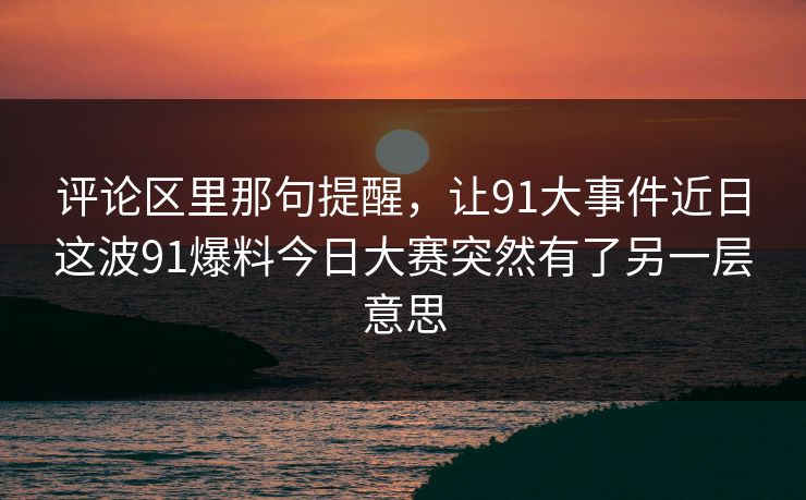 评论区里那句提醒，让91大事件近日这波91爆料今日大赛突然有了另一层意思