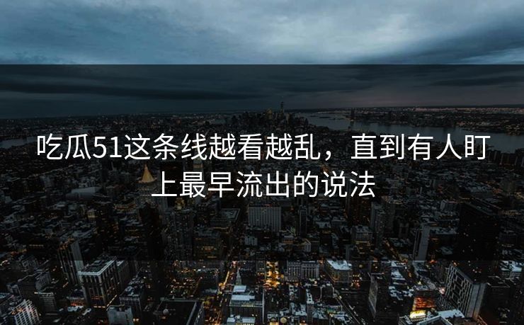 吃瓜51这条线越看越乱，直到有人盯上最早流出的说法