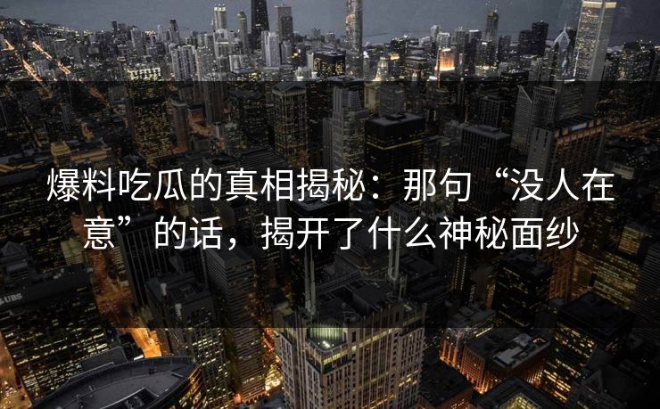 爆料吃瓜的真相揭秘：那句“没人在意”的话，揭开了什么神秘面纱