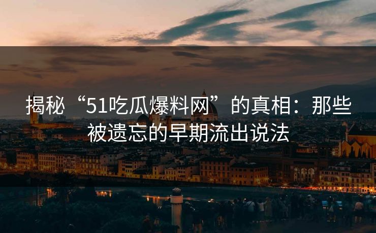 揭秘“51吃瓜爆料网”的真相：那些被遗忘的早期流出说法