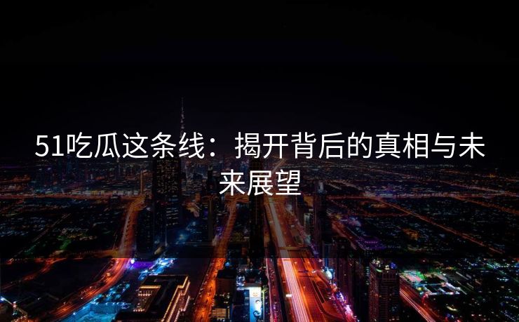 51吃瓜这条线：揭开背后的真相与未来展望