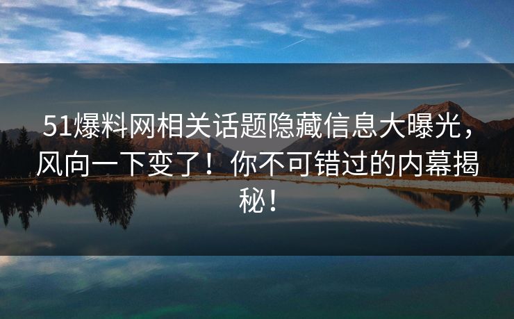 51爆料网相关话题隐藏信息大曝光，风向一下变了！你不可错过的内幕揭秘！