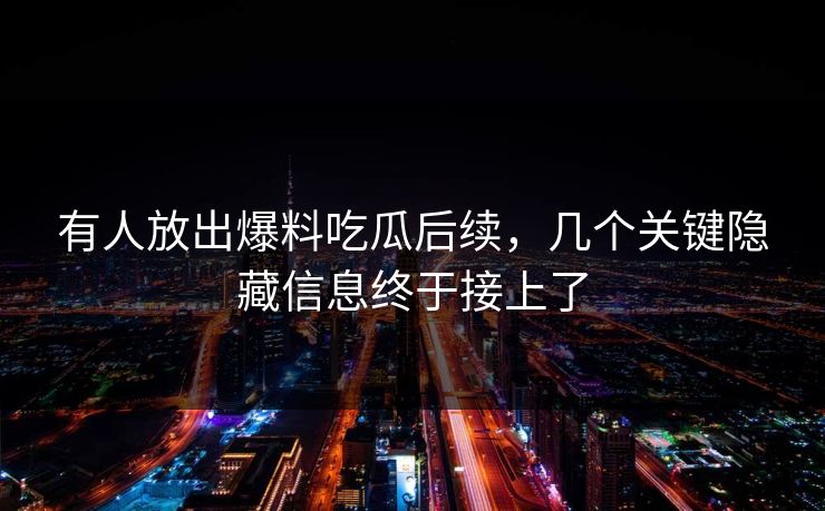 有人放出爆料吃瓜后续，几个关键隐藏信息终于接上了