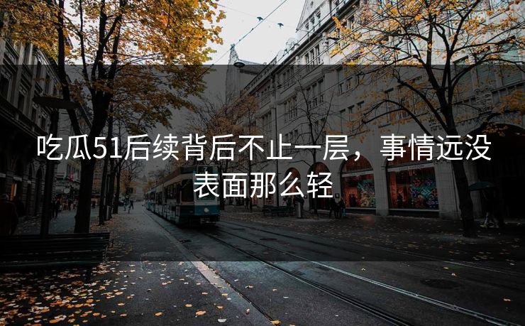 吃瓜51后续背后不止一层，事情远没表面那么轻