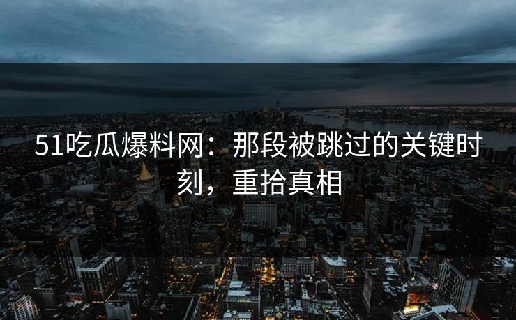 51吃瓜爆料网：那段被跳过的关键时刻，重拾真相