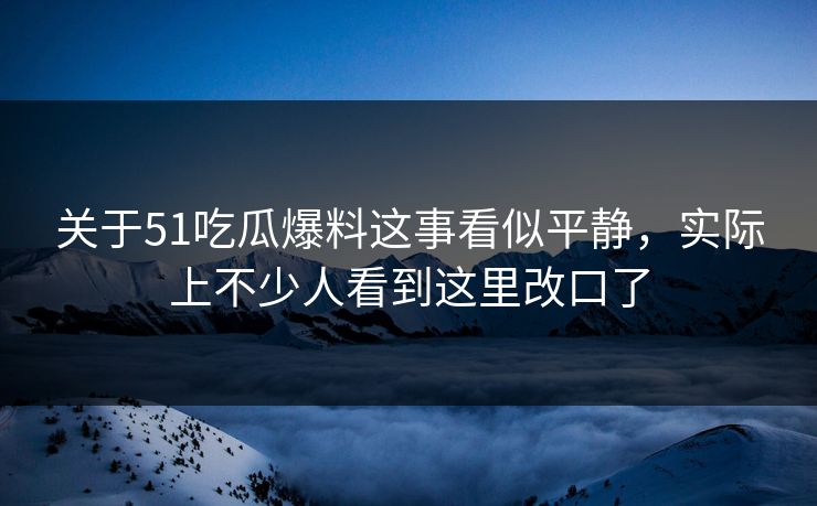 关于51吃瓜爆料这事看似平静，实际上不少人看到这里改口了