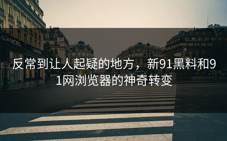 反常到让人起疑的地方,新91黑料和91网浏览器的神奇转变 反常到让人起疑的地方,新91黑料和91网浏览器的神奇转变