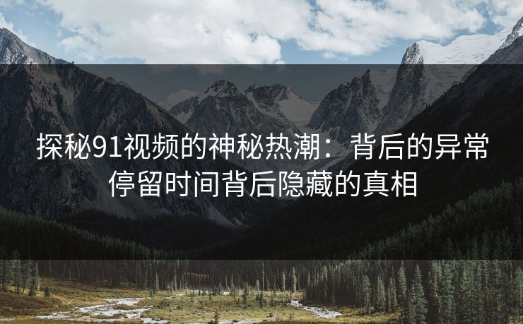 探秘91视频的神秘热潮:背后的异常停留时间背后隐藏的真相 探秘91视频的神秘热潮:背后的异常停留时间背后隐藏的真相