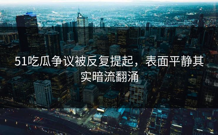 51吃瓜争议被反复提起,表面平静其实暗流翻涌 51吃瓜争议被反复提起,表面平静其实暗流翻涌
