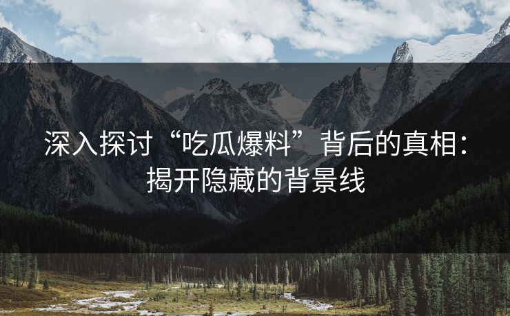 深入探讨“吃瓜爆料”背后的真相:揭开隐藏的背景线 深入探讨“吃瓜爆料”背后的真相:揭开隐藏的背景线