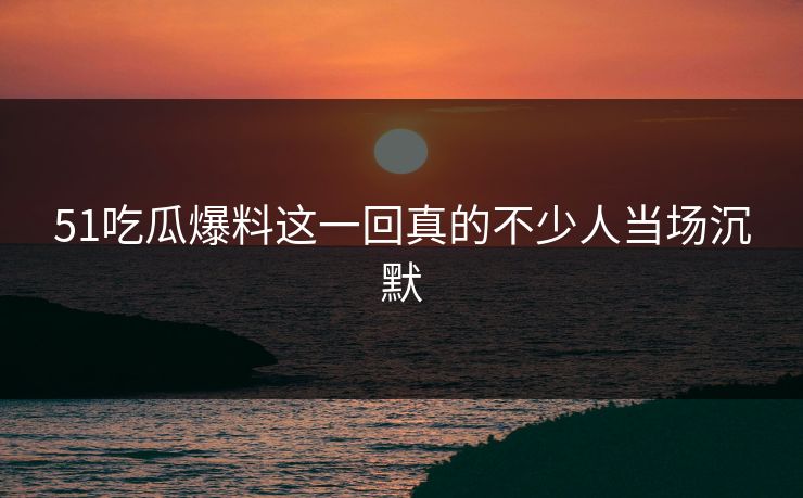 51吃瓜爆料这一回真的不少人当场沉默 51吃瓜爆料这一回真的不少人当场沉默