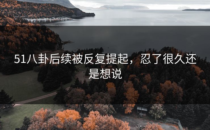 51八卦后续被反复提起,忍了很久还是想说 51八卦后续被反复提起,忍了很久还是想说