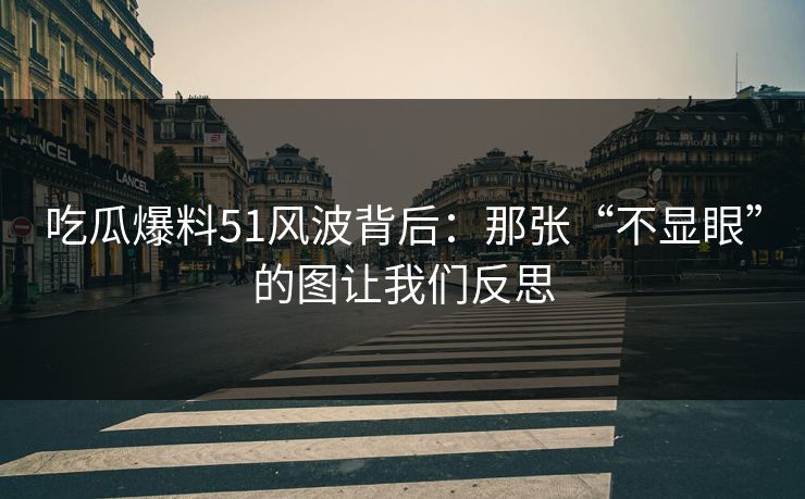 吃瓜爆料51风波背后：那张“不显眼”的图让我们反思
